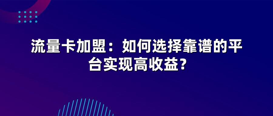 流量卡加盟：如何选择靠谱的平台实现高收益？