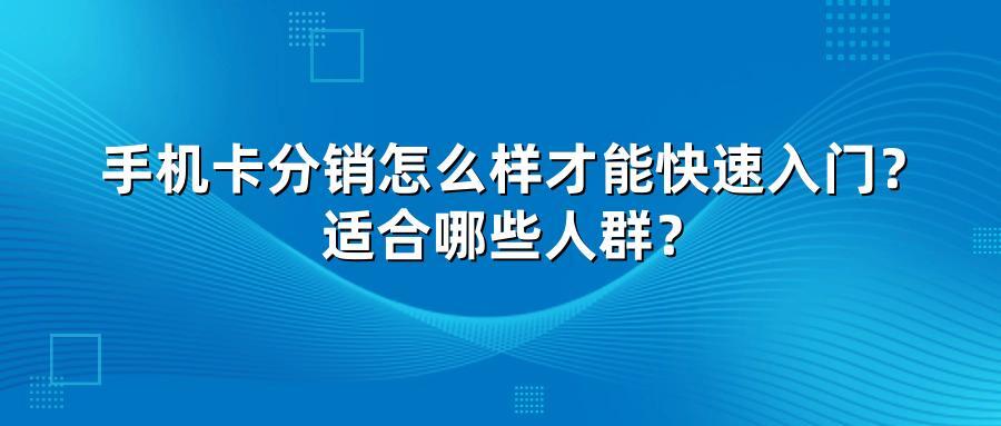 手机卡分销怎么样才能快速入门？适合哪些人群？