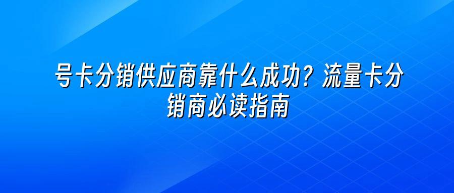 号卡分销供应商靠什么成功？流量卡分销商必读指南