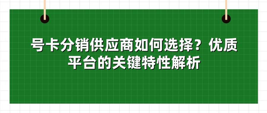 号卡分销供应商如何选择？优质平台的关键特性解析