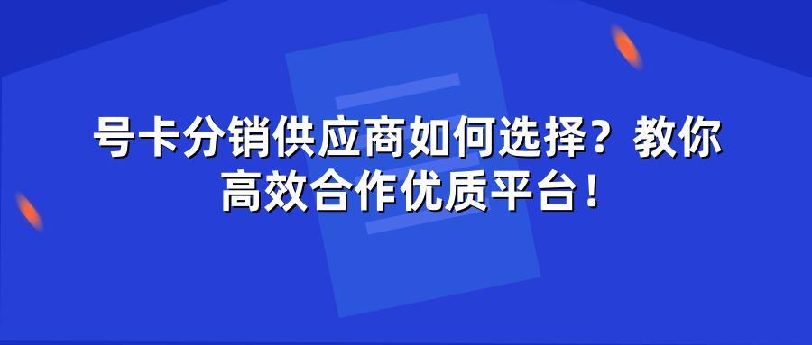 号卡分销供应商如何选择？教你高效合作优质平台！