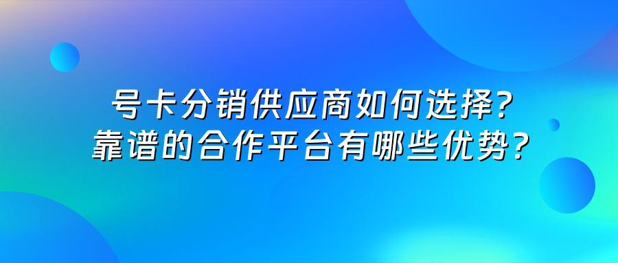 号卡分销供应商如何选择？靠谱的合作平台有哪些优势？