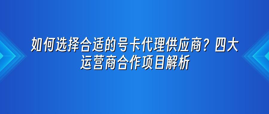 如何选择合适的号卡代理供应商？四大运营商合作项目解析