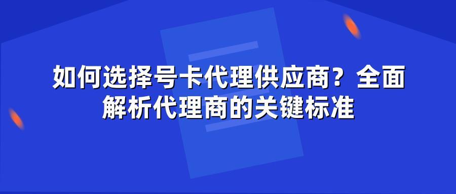 如何选择号卡代理供应商？全面解析代理商的关键标准