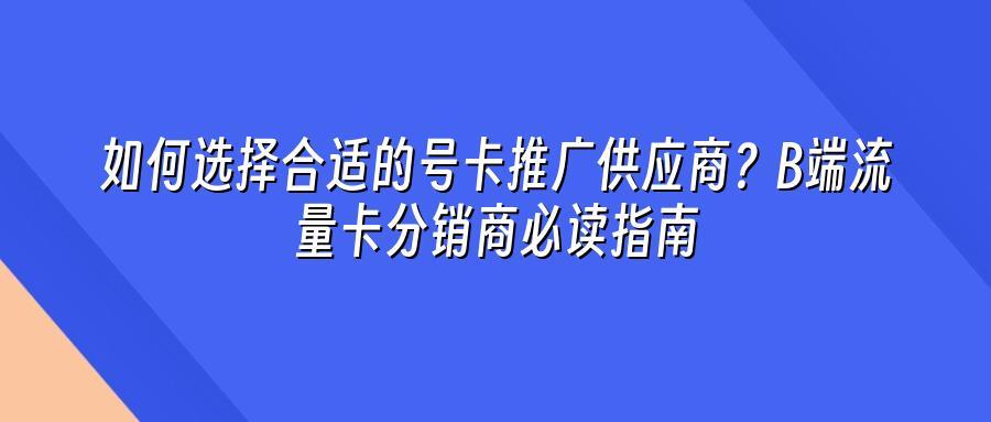 如何选择合适的号卡推广供应商？B端流量卡分销商必读指南