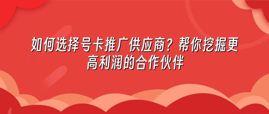 如何选择号卡推广供应商？帮你挖掘更高利润的合作伙伴