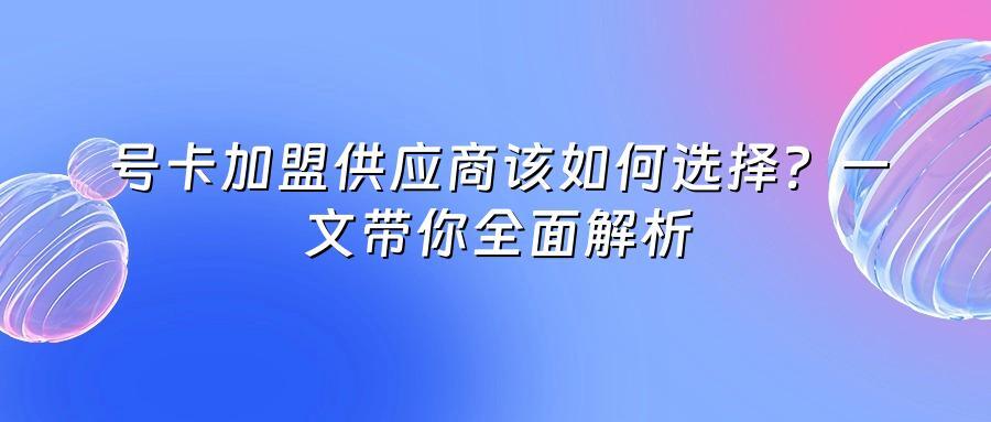号卡加盟供应商该如何选择？一文带你全面解析