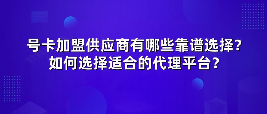 号卡加盟供应商有哪些靠谱选择？如何选择适合的代理平台？