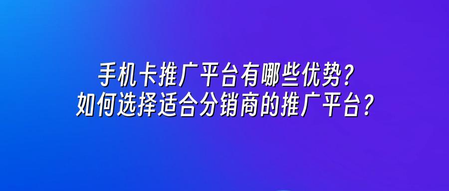 手机卡推广平台有哪些优势？如何选择适合分销商的推广平台？
