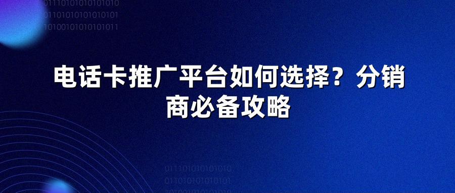 电话卡推广平台如何选择？分销商必备攻略