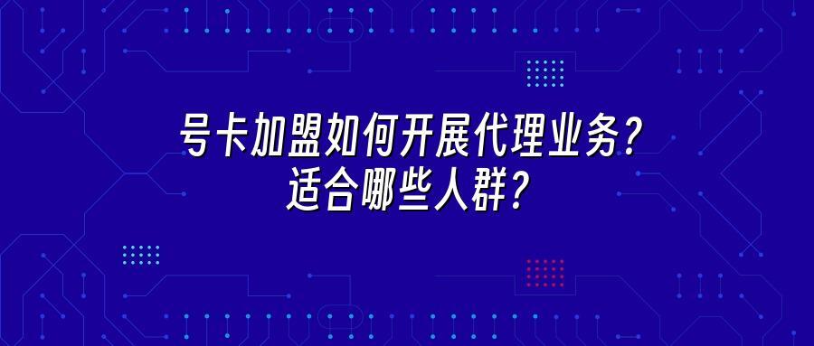 号卡加盟如何开展代理业务？适合哪些人群？