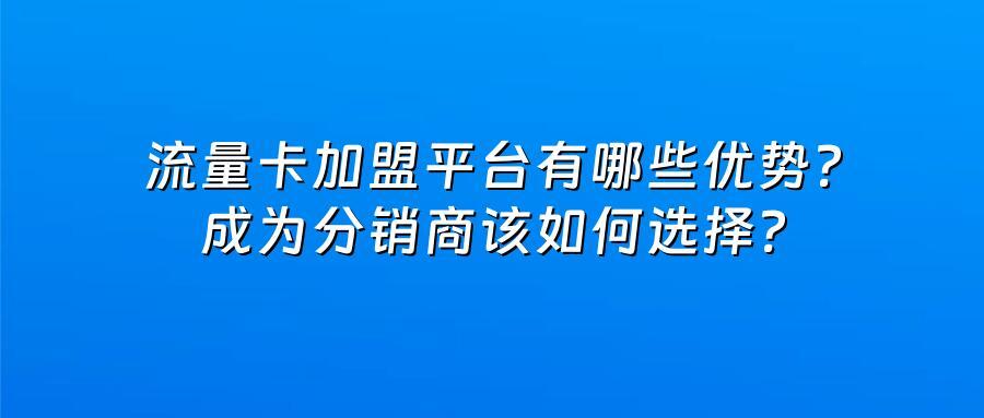 流量卡加盟平台有哪些优势？成为分销商该如何选择？