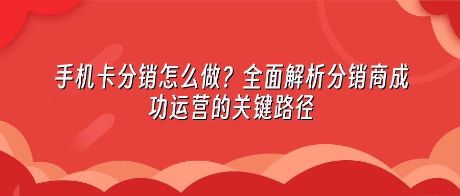 手机卡分销怎么做？全面解析分销商成功运营的关键路径
