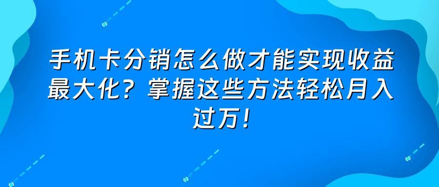 手机卡分销怎么做才能实现收益最大化？掌握这些方法轻松月入过万！