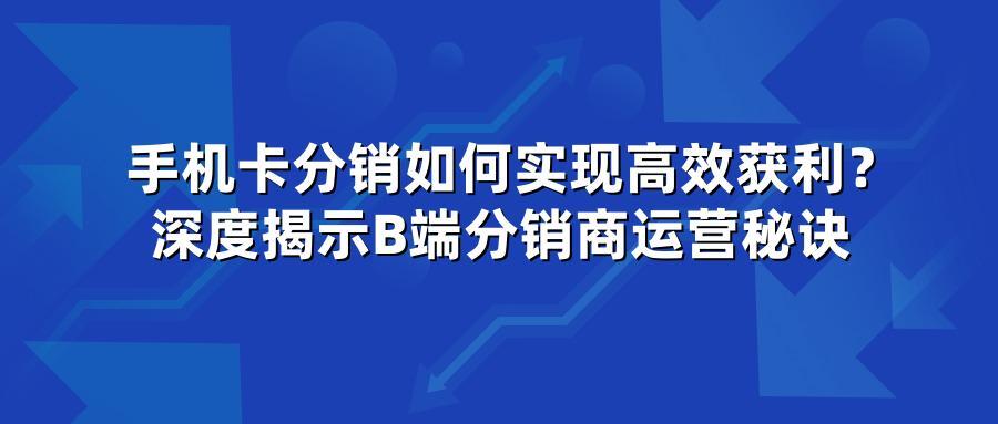 手机卡分销如何实现高效获利？深度揭示B端分销商运营秘诀