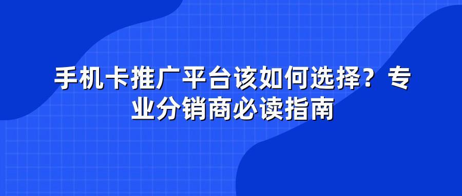 手机卡推广平台该如何选择？专业分销商必读指南