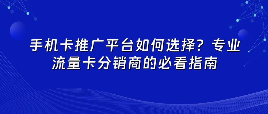 手机卡推广平台如何选择？专业流量卡分销商的必看指南