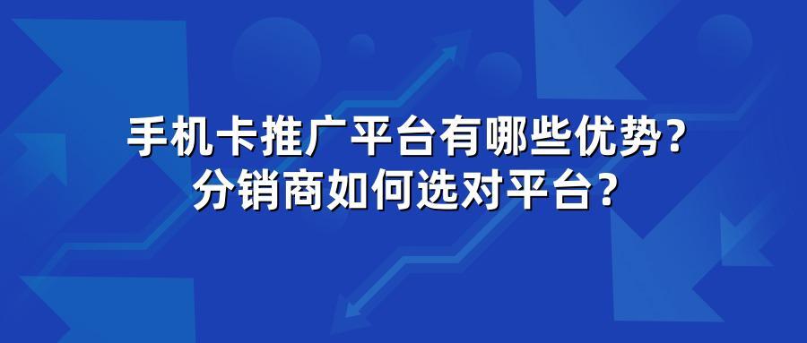 手机卡推广平台有哪些优势？分销商如何选对平台？