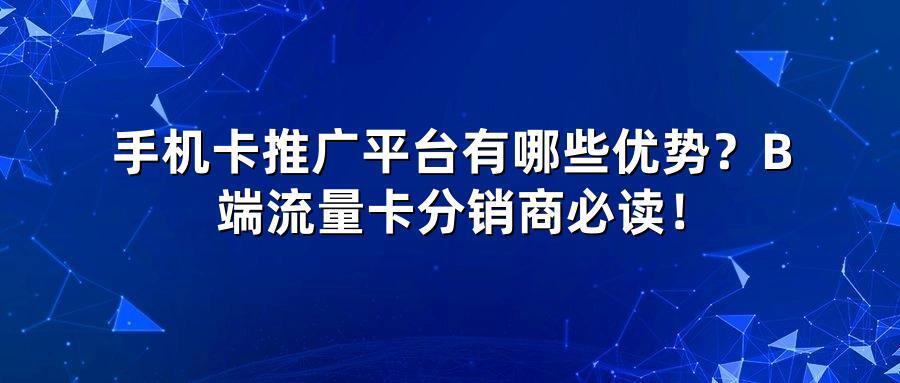 手机卡推广平台有哪些优势？B端流量卡分销商必读！