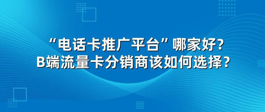 “电话卡推广平台”哪家好？B端流量卡分销商该如何选择？