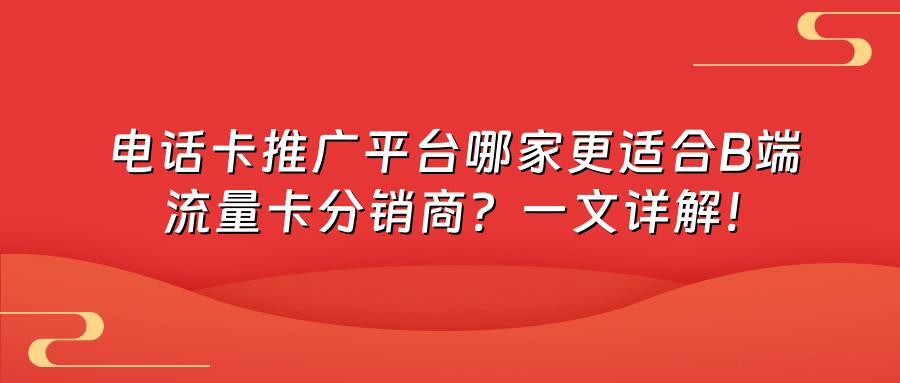 电话卡推广平台哪家更适合B端流量卡分销商？一文详解！