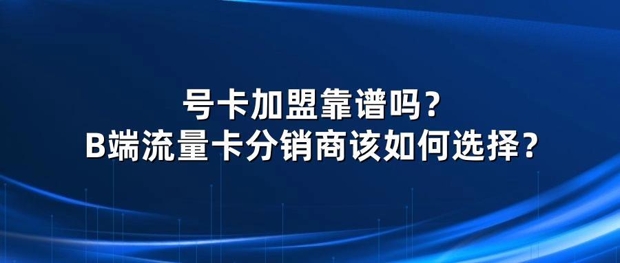 号卡加盟靠谱吗？B端流量卡分销商该如何选择？