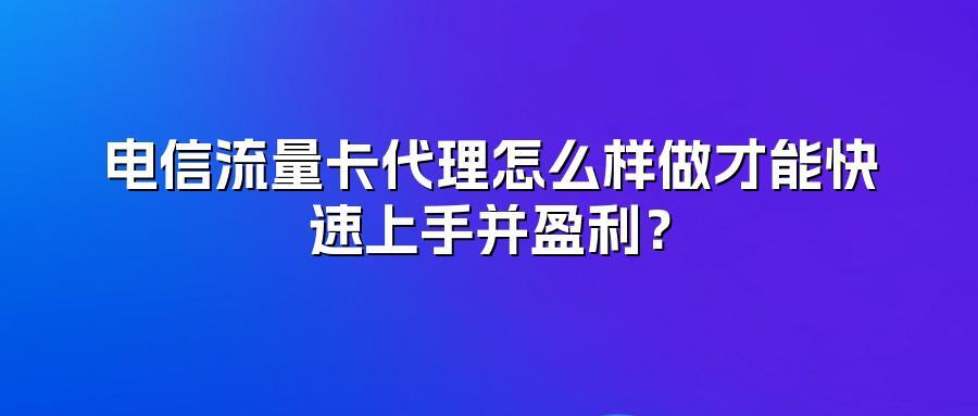 电信流量卡代理怎么样做才能快速上手并盈利？