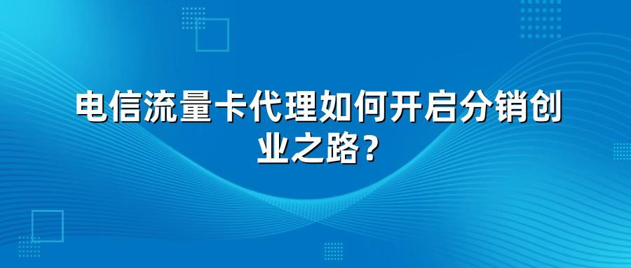 电信流量卡代理如何开启分销创业之路？