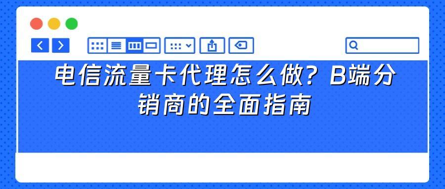 电信流量卡代理怎么做？B端分销商的全面指南