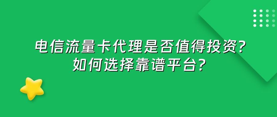 电信流量卡代理是否值得投资？如何选择靠谱平台？