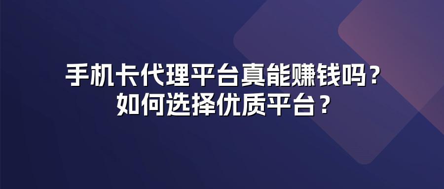 手机卡代理平台真能赚钱吗？如何选择优质平台？