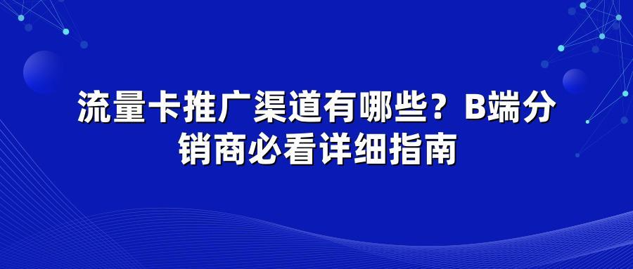 流量卡推广渠道有哪些？B端分销商必看详细指南