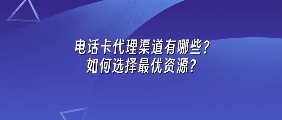 电话卡代理渠道有哪些？如何选择最优资源？