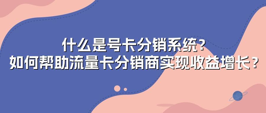 什么是号卡分销系统？如何帮助流量卡分销商实现收益增长？