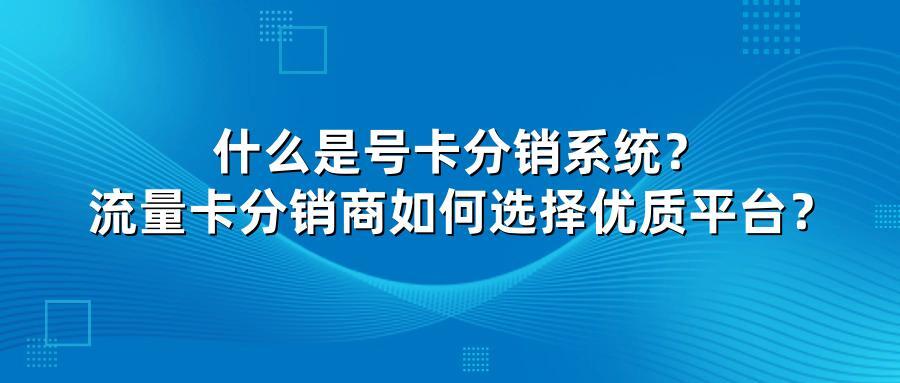 什么是号卡分销系统？流量卡分销商如何选择优质平台？