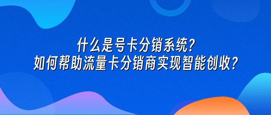 什么是号卡分销系统？如何帮助流量卡分销商实现智能创收？