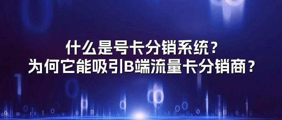 什么是号卡分销系统？为何它能吸引B端流量卡分销商？