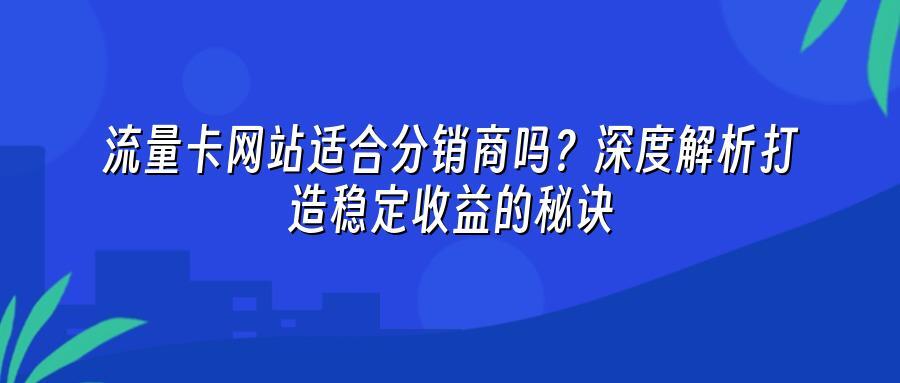 流量卡网站适合分销商吗？深度解析打造稳定收益的秘诀