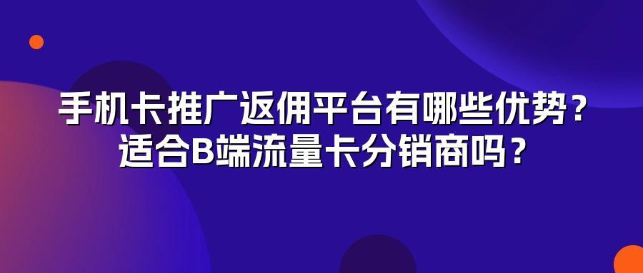 手机卡推广返佣平台有哪些优势？适合B端流量卡分销商吗？