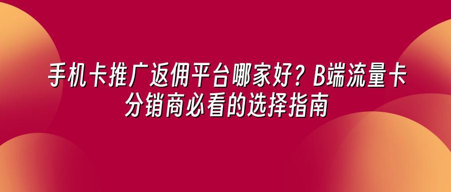 手机卡推广返佣平台哪家好？B端流量卡分销商必看的选择指南
