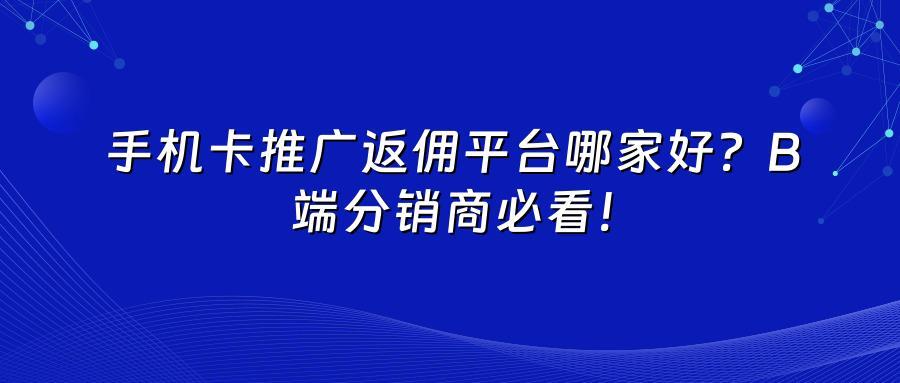 手机卡推广返佣平台哪家好？B端分销商必看！