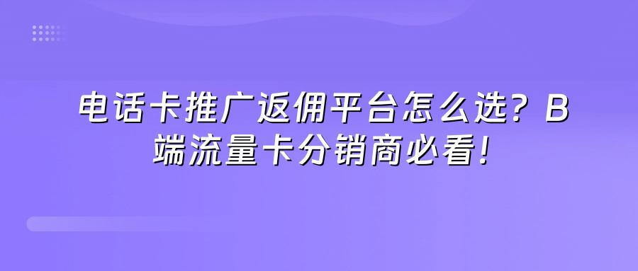 电话卡推广返佣平台怎么选？B端流量卡分销商必看！