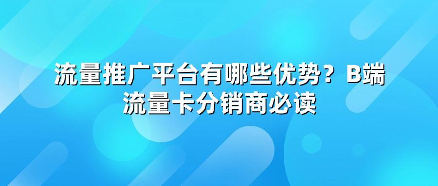 流量推广平台有哪些优势？B端流量卡分销商必读