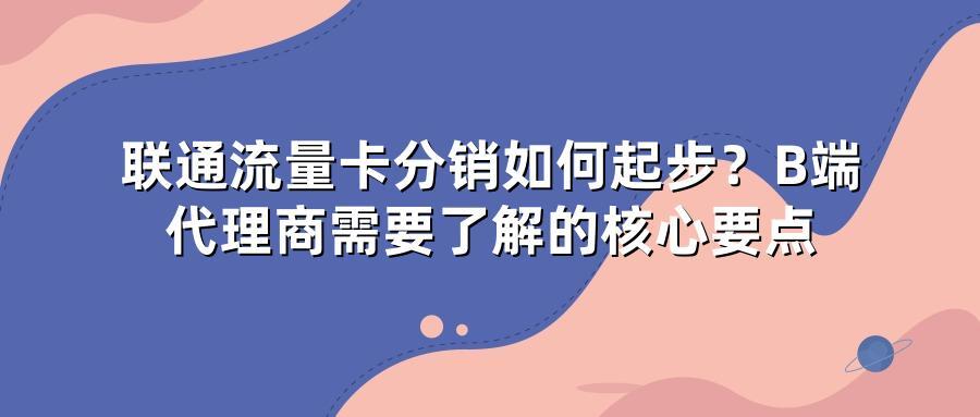 联通流量卡分销如何起步？B端代理商需要了解的核心要点