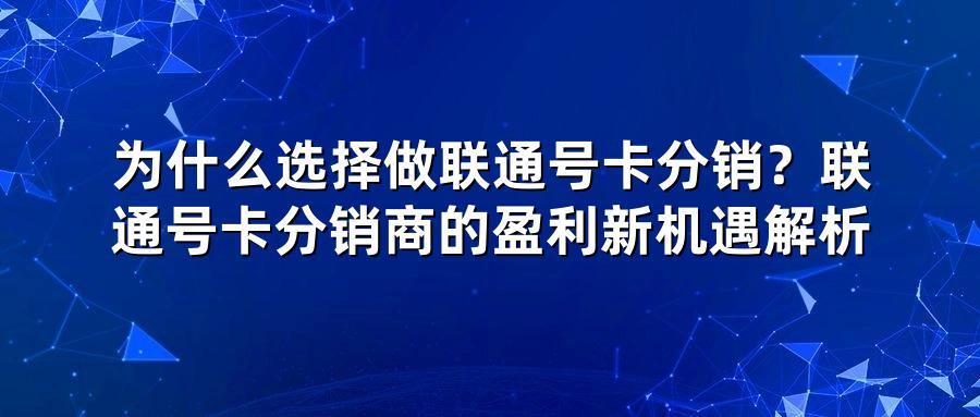 为什么选择做联通号卡分销？联通号卡分销商的盈利新机遇解析