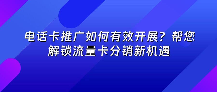 电话卡推广如何有效开展？帮您解锁流量卡分销新机遇