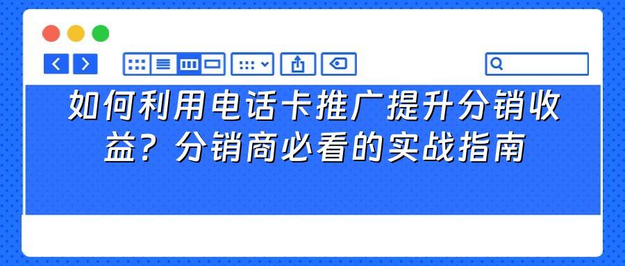 如何利用电话卡推广提升分销收益？分销商必看的实战指南