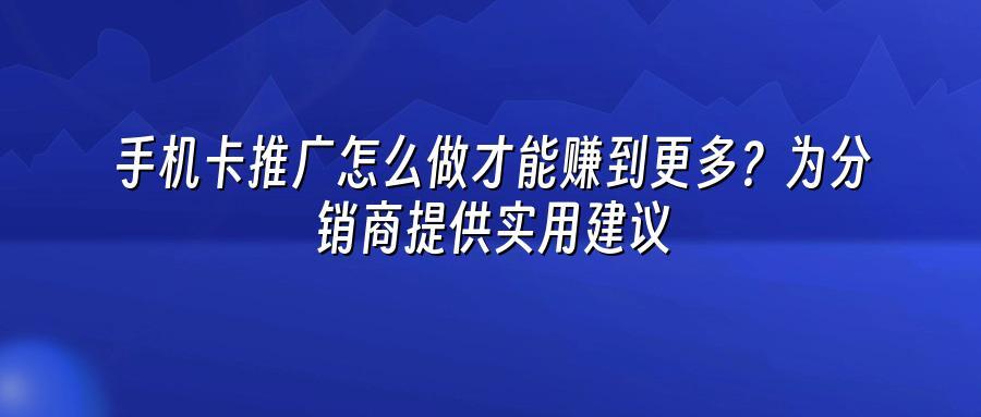 手机卡推广怎么做才能赚到更多？为分销商提供实用建议