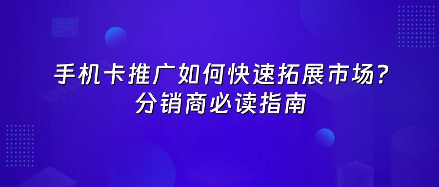 手机卡推广如何快速拓展市场？分销商必读指南
