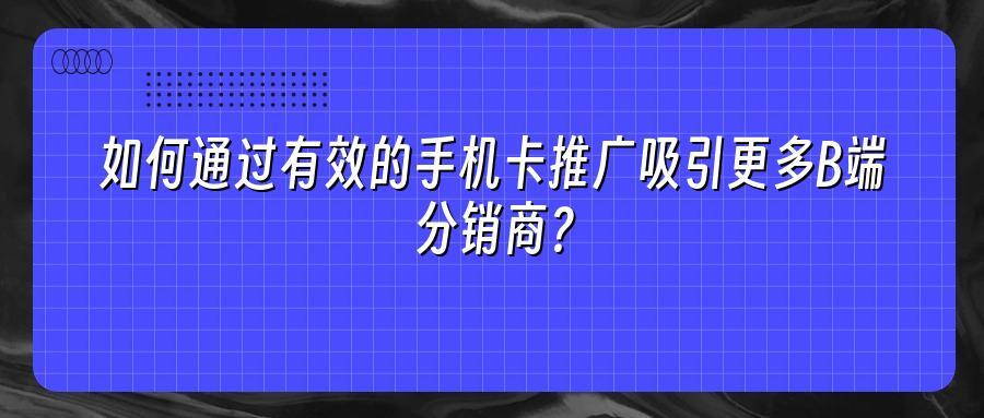 如何通过有效的手机卡推广吸引更多B端分销商？